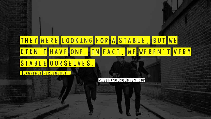 Lawrence Ferlinghetti Quotes: They were looking for a stable, but we didn't have one. In fact, we weren't very stable ourselves.