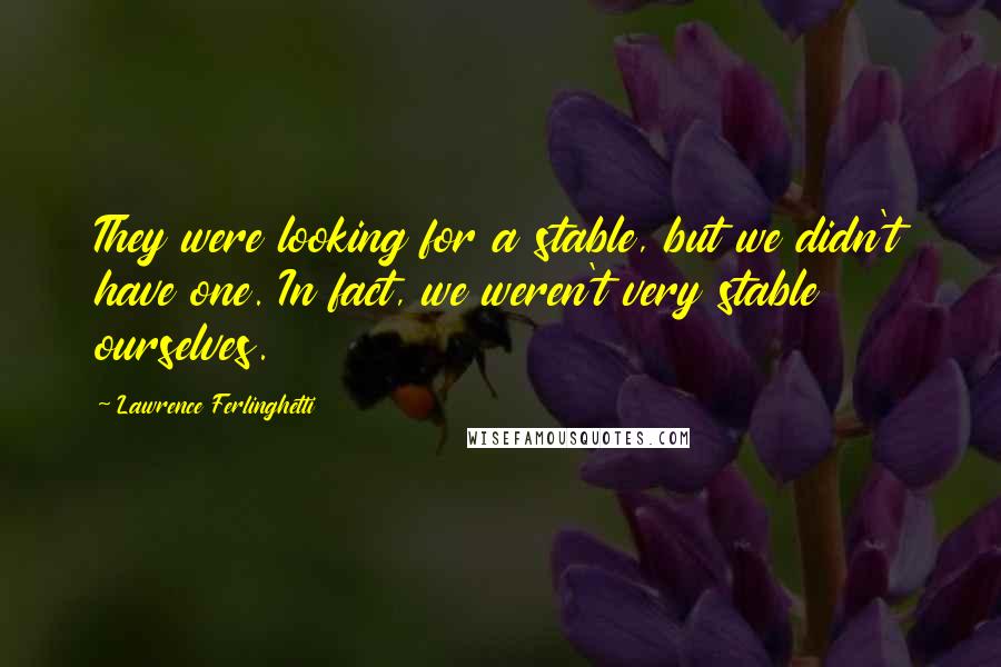 Lawrence Ferlinghetti Quotes: They were looking for a stable, but we didn't have one. In fact, we weren't very stable ourselves.