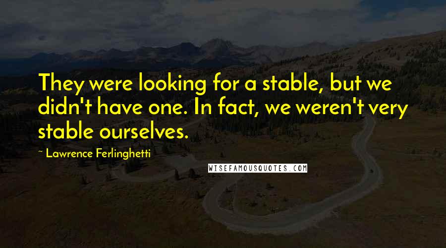 Lawrence Ferlinghetti Quotes: They were looking for a stable, but we didn't have one. In fact, we weren't very stable ourselves.