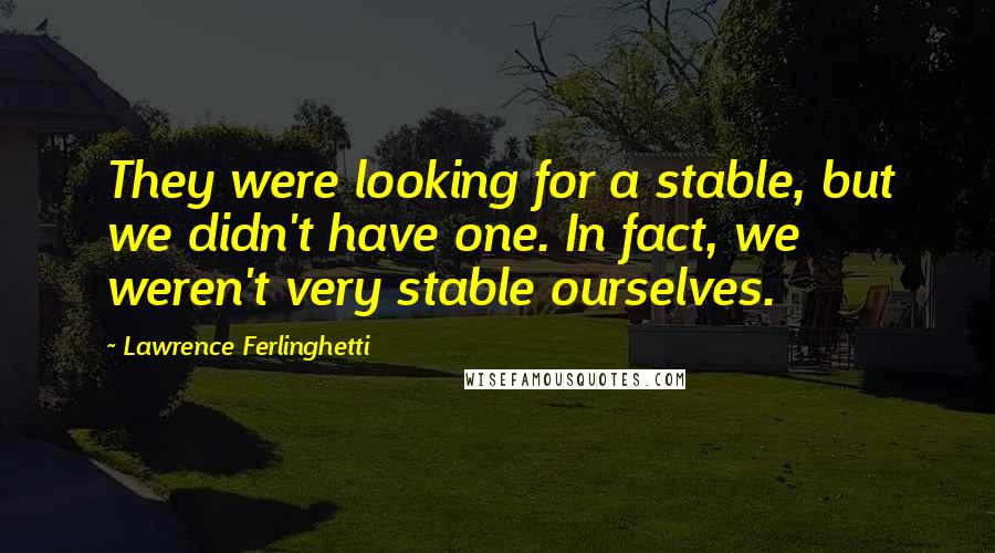 Lawrence Ferlinghetti Quotes: They were looking for a stable, but we didn't have one. In fact, we weren't very stable ourselves.