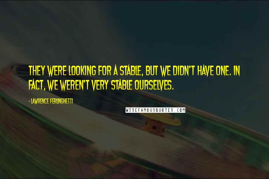 Lawrence Ferlinghetti Quotes: They were looking for a stable, but we didn't have one. In fact, we weren't very stable ourselves.