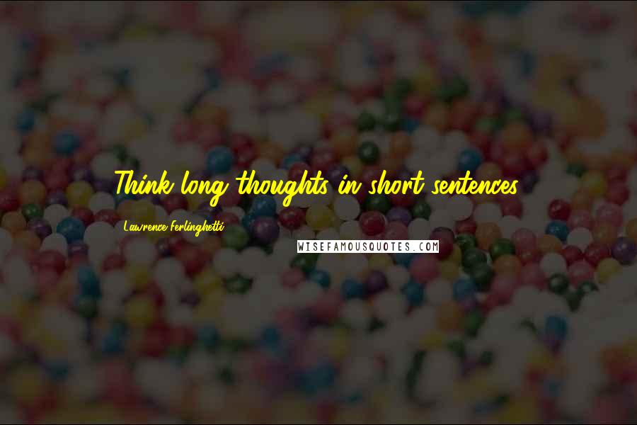 Lawrence Ferlinghetti Quotes: Think long thoughts in short sentences.