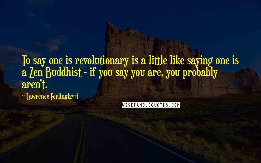 Lawrence Ferlinghetti Quotes: To say one is revolutionary is a little like saying one is a Zen Buddhist - if you say you are, you probably aren't.