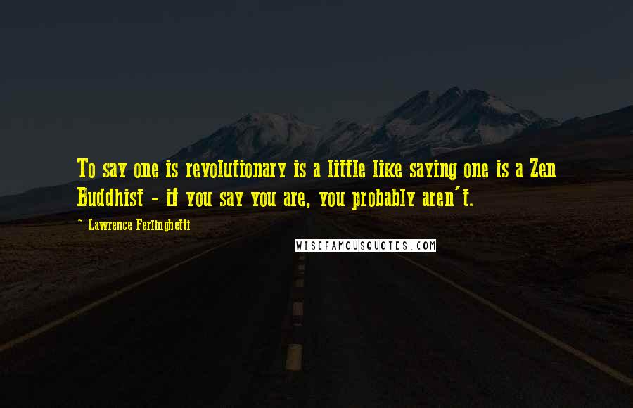 Lawrence Ferlinghetti Quotes: To say one is revolutionary is a little like saying one is a Zen Buddhist - if you say you are, you probably aren't.