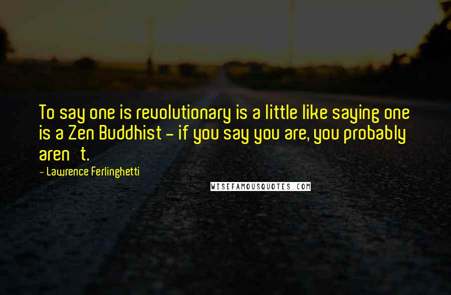 Lawrence Ferlinghetti Quotes: To say one is revolutionary is a little like saying one is a Zen Buddhist - if you say you are, you probably aren't.