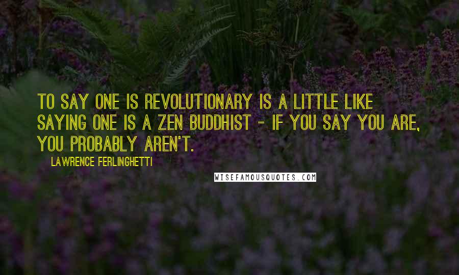 Lawrence Ferlinghetti Quotes: To say one is revolutionary is a little like saying one is a Zen Buddhist - if you say you are, you probably aren't.