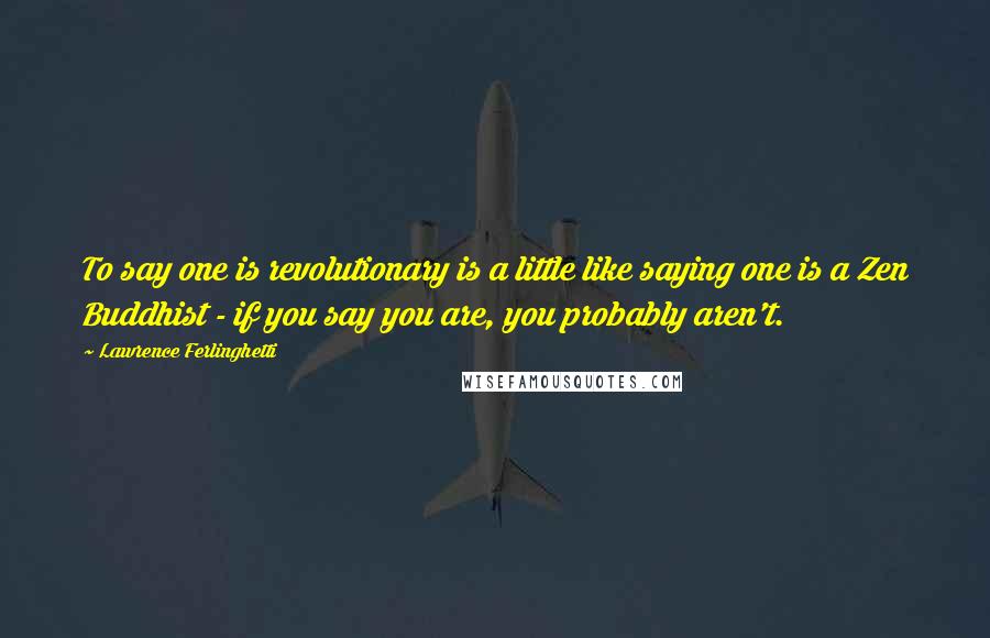 Lawrence Ferlinghetti Quotes: To say one is revolutionary is a little like saying one is a Zen Buddhist - if you say you are, you probably aren't.