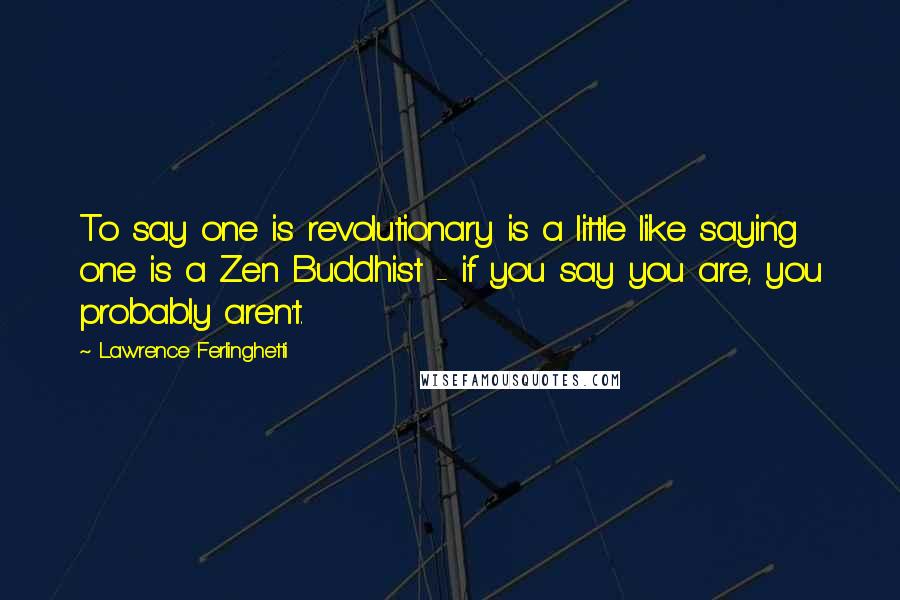 Lawrence Ferlinghetti Quotes: To say one is revolutionary is a little like saying one is a Zen Buddhist - if you say you are, you probably aren't.