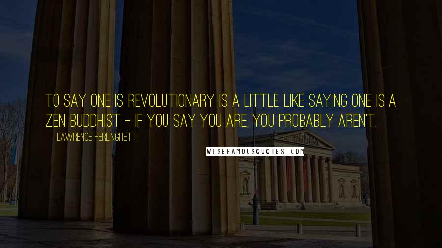 Lawrence Ferlinghetti Quotes: To say one is revolutionary is a little like saying one is a Zen Buddhist - if you say you are, you probably aren't.