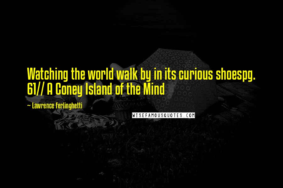 Lawrence Ferlinghetti Quotes: Watching the world walk by in its curious shoespg. 61// A Coney Island of the Mind