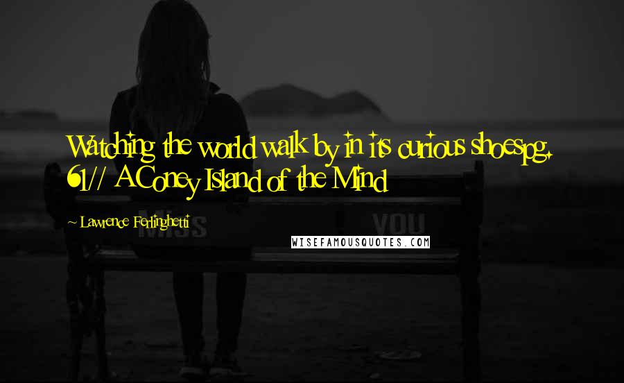 Lawrence Ferlinghetti Quotes: Watching the world walk by in its curious shoespg. 61// A Coney Island of the Mind