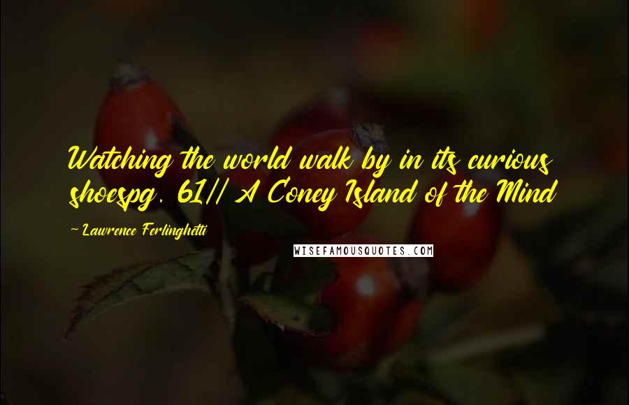 Lawrence Ferlinghetti Quotes: Watching the world walk by in its curious shoespg. 61// A Coney Island of the Mind