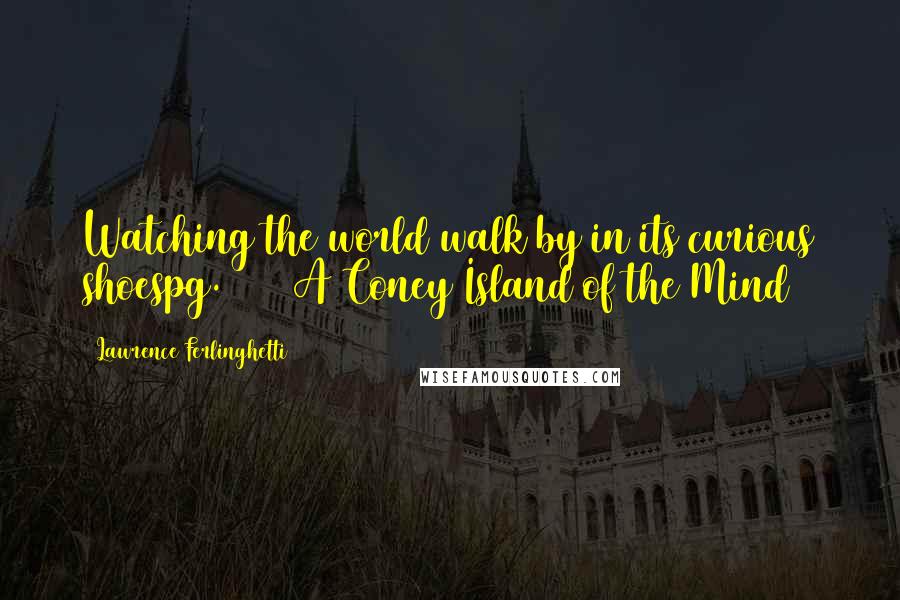 Lawrence Ferlinghetti Quotes: Watching the world walk by in its curious shoespg. 61// A Coney Island of the Mind