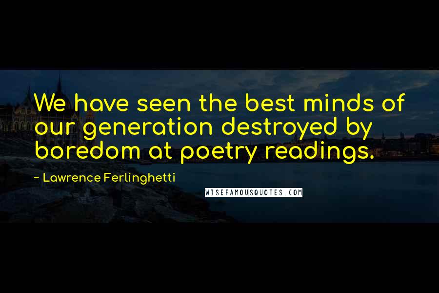 Lawrence Ferlinghetti Quotes: We have seen the best minds of our generation destroyed by boredom at poetry readings.