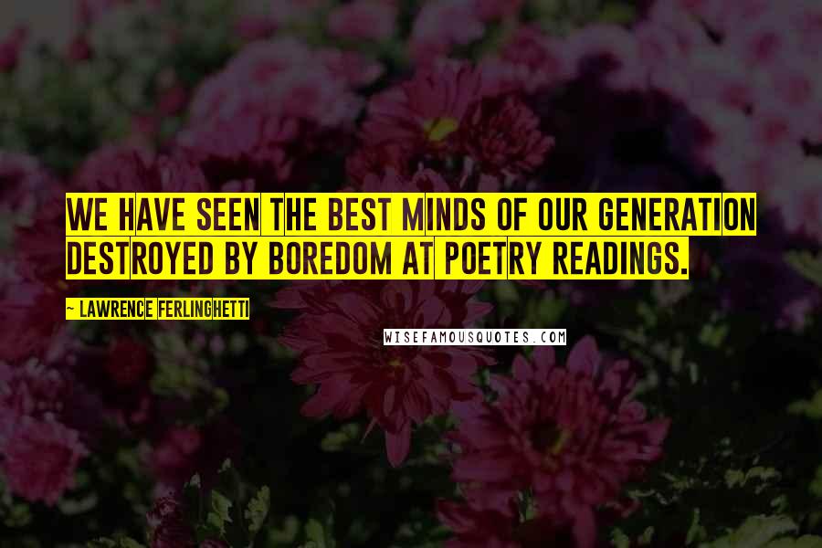 Lawrence Ferlinghetti Quotes: We have seen the best minds of our generation destroyed by boredom at poetry readings.