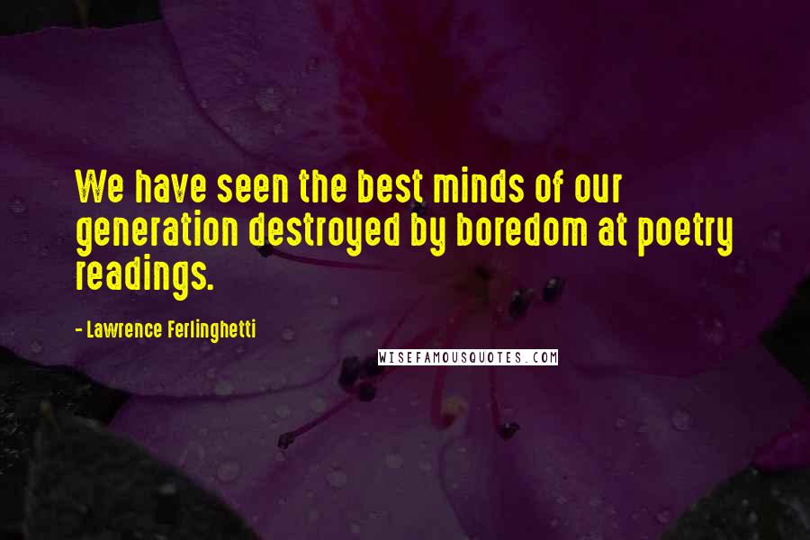 Lawrence Ferlinghetti Quotes: We have seen the best minds of our generation destroyed by boredom at poetry readings.