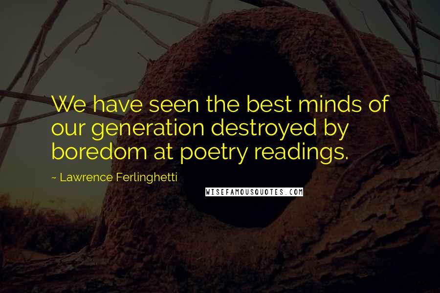 Lawrence Ferlinghetti Quotes: We have seen the best minds of our generation destroyed by boredom at poetry readings.