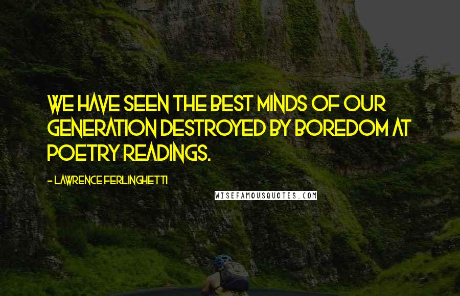 Lawrence Ferlinghetti Quotes: We have seen the best minds of our generation destroyed by boredom at poetry readings.