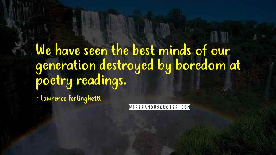 Lawrence Ferlinghetti Quotes: We have seen the best minds of our generation destroyed by boredom at poetry readings.