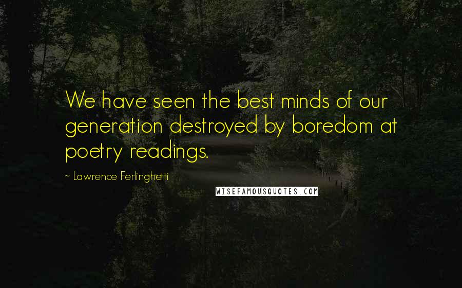 Lawrence Ferlinghetti Quotes: We have seen the best minds of our generation destroyed by boredom at poetry readings.