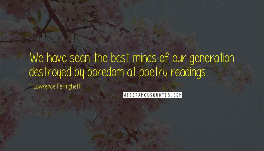 Lawrence Ferlinghetti Quotes: We have seen the best minds of our generation destroyed by boredom at poetry readings.