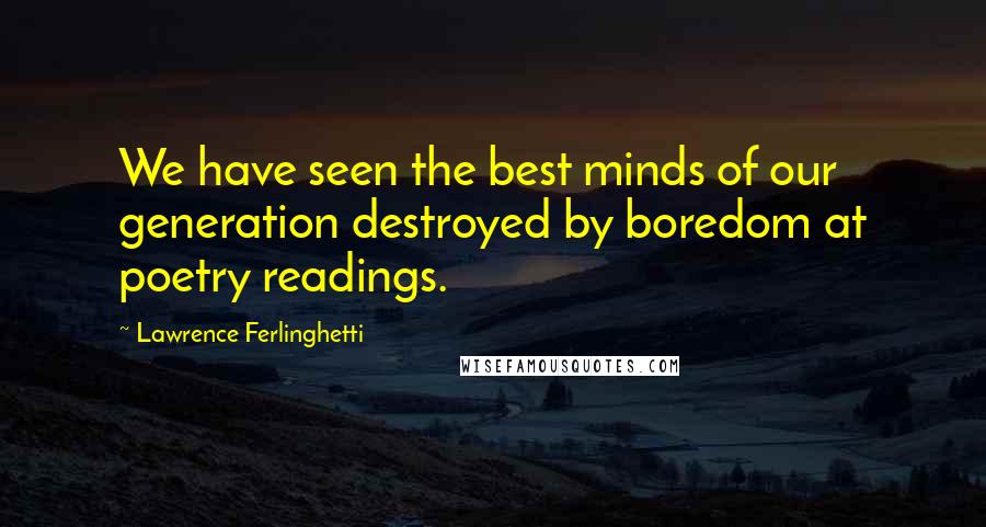 Lawrence Ferlinghetti Quotes: We have seen the best minds of our generation destroyed by boredom at poetry readings.