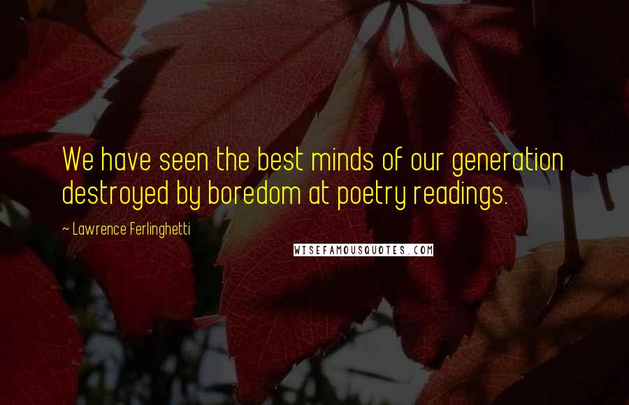 Lawrence Ferlinghetti Quotes: We have seen the best minds of our generation destroyed by boredom at poetry readings.