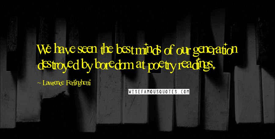 Lawrence Ferlinghetti Quotes: We have seen the best minds of our generation destroyed by boredom at poetry readings.