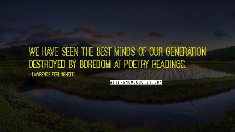 Lawrence Ferlinghetti Quotes: We have seen the best minds of our generation destroyed by boredom at poetry readings.