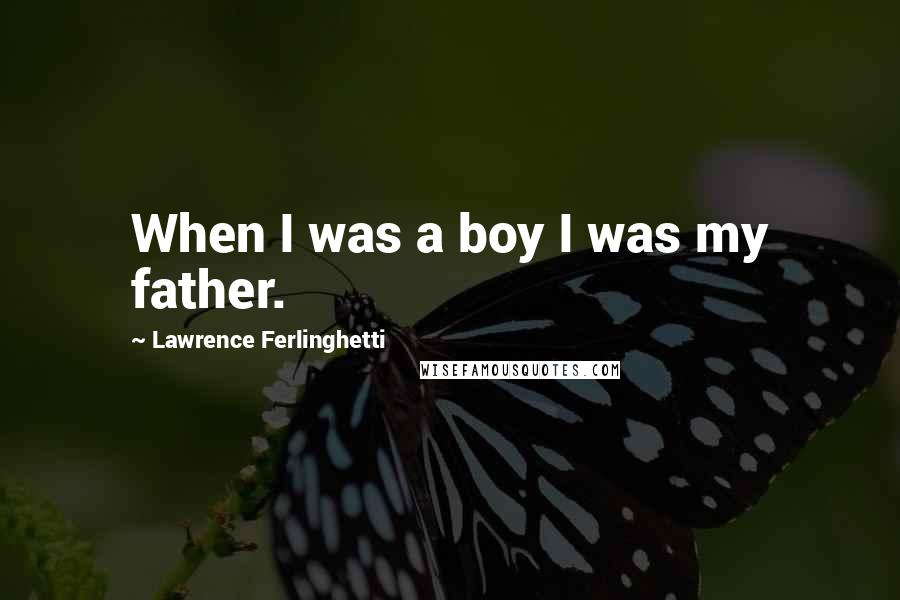 Lawrence Ferlinghetti Quotes: When I was a boy I was my father.