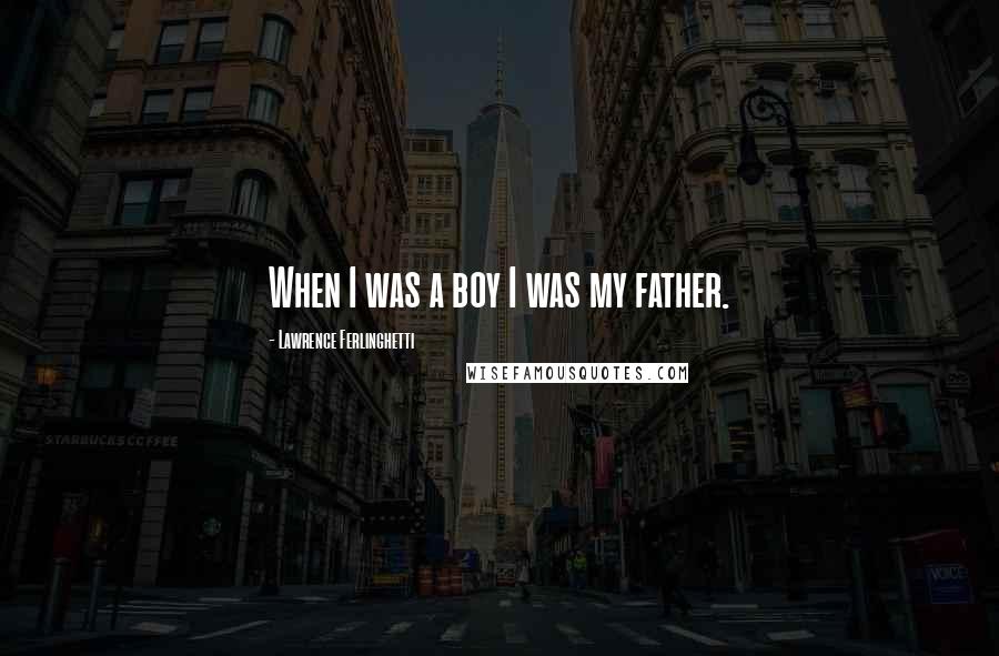 Lawrence Ferlinghetti Quotes: When I was a boy I was my father.