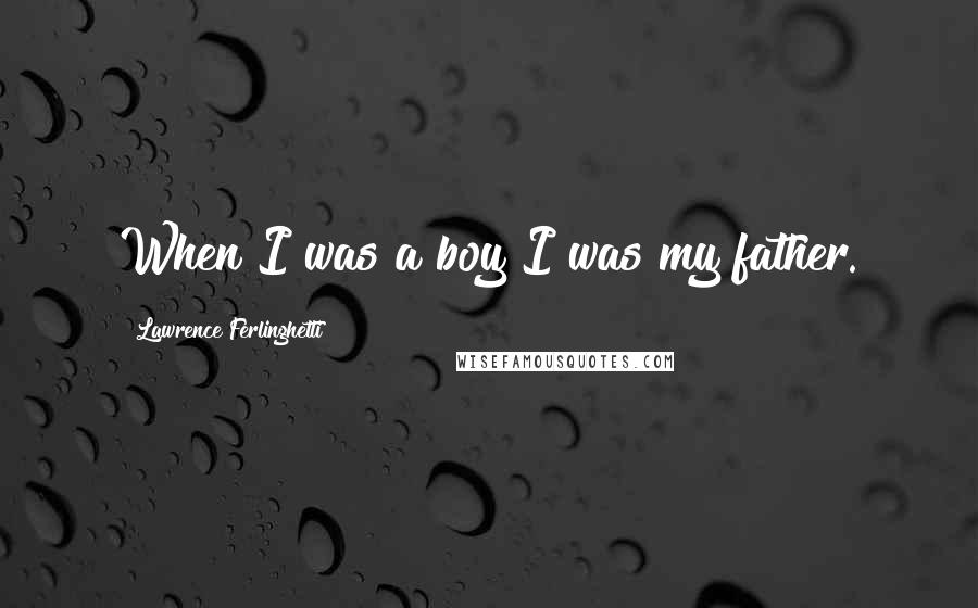 Lawrence Ferlinghetti Quotes: When I was a boy I was my father.