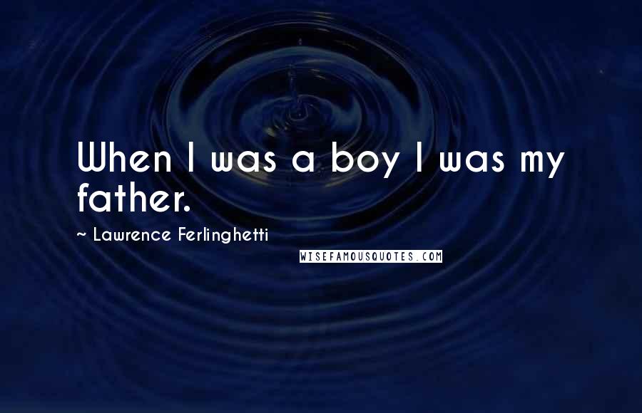 Lawrence Ferlinghetti Quotes: When I was a boy I was my father.