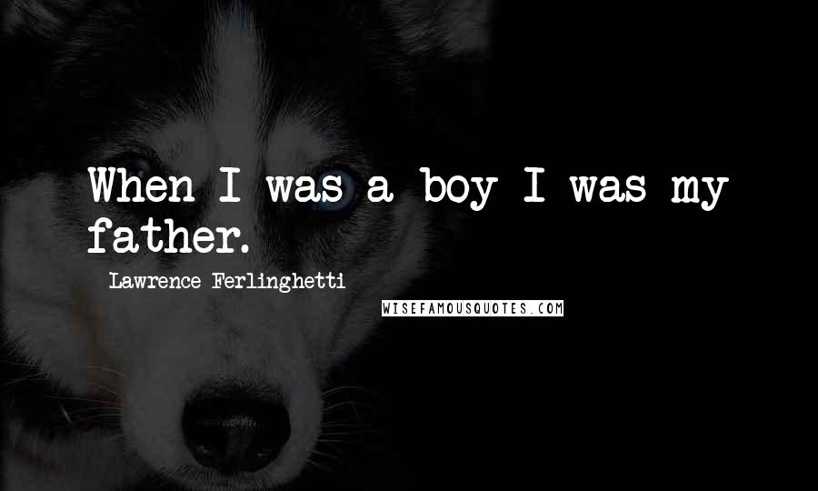 Lawrence Ferlinghetti Quotes: When I was a boy I was my father.