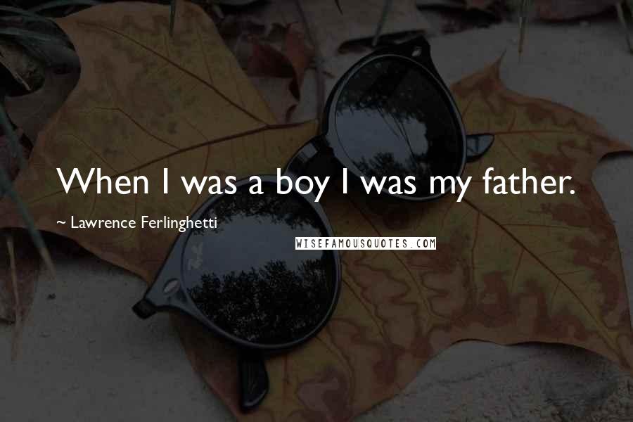 Lawrence Ferlinghetti Quotes: When I was a boy I was my father.