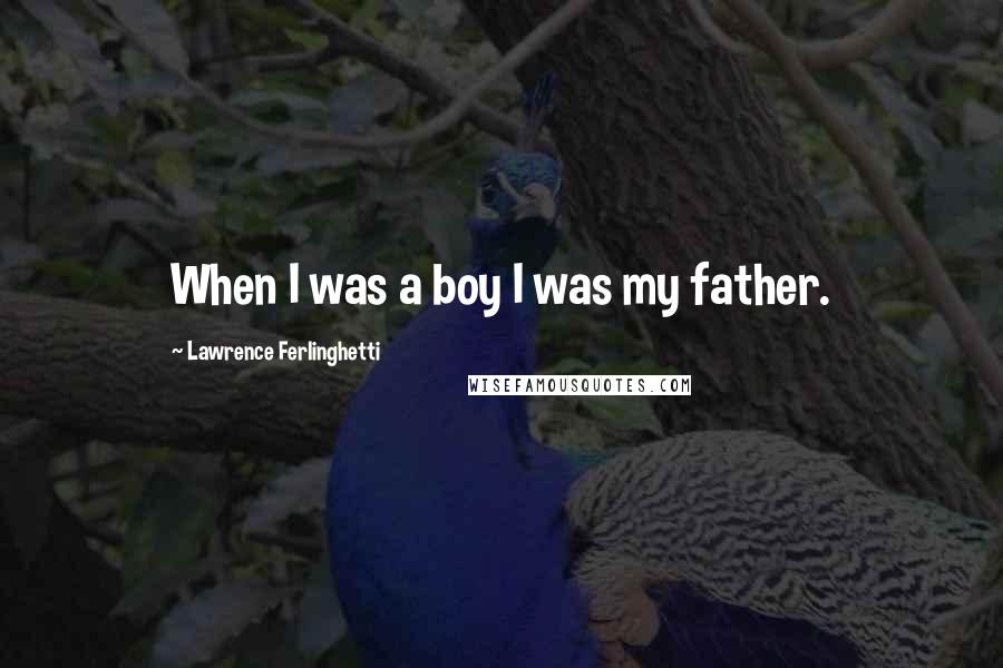 Lawrence Ferlinghetti Quotes: When I was a boy I was my father.