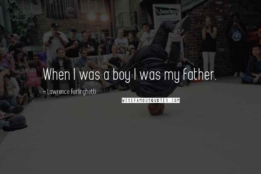 Lawrence Ferlinghetti Quotes: When I was a boy I was my father.