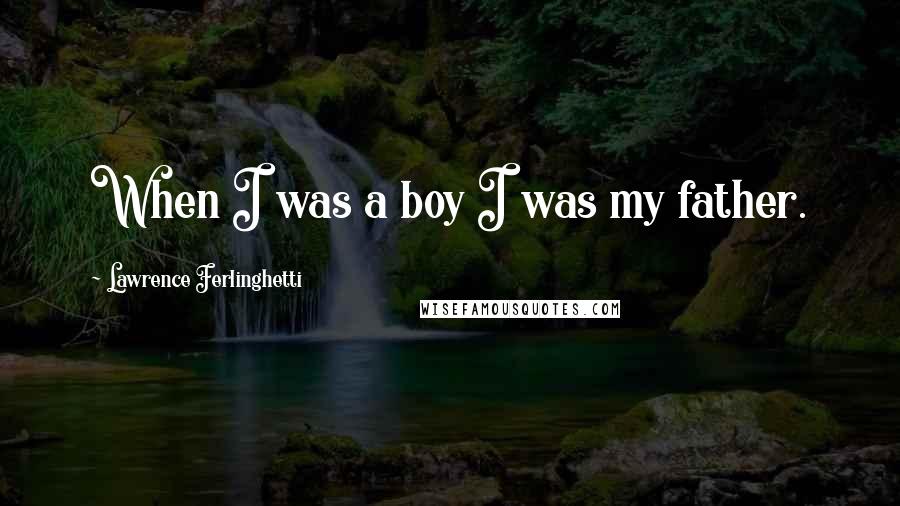 Lawrence Ferlinghetti Quotes: When I was a boy I was my father.