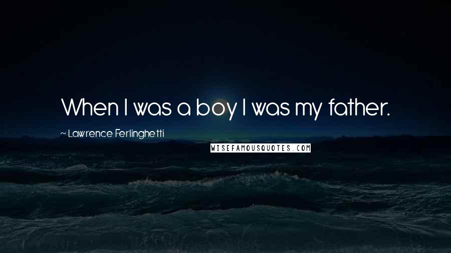 Lawrence Ferlinghetti Quotes: When I was a boy I was my father.