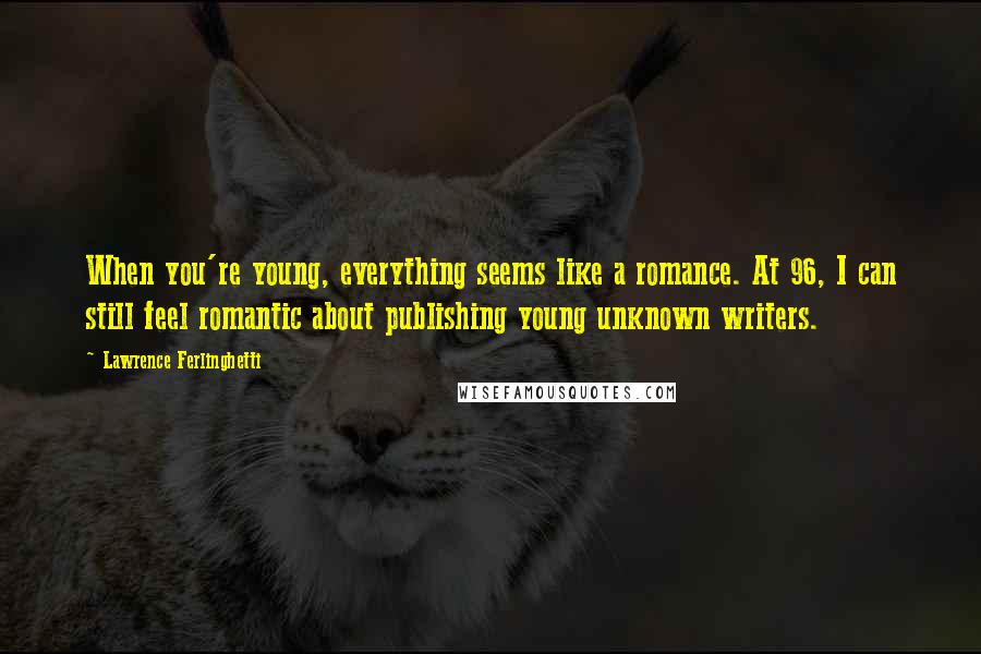 Lawrence Ferlinghetti Quotes: When you're young, everything seems like a romance. At 96, I can still feel romantic about publishing young unknown writers.