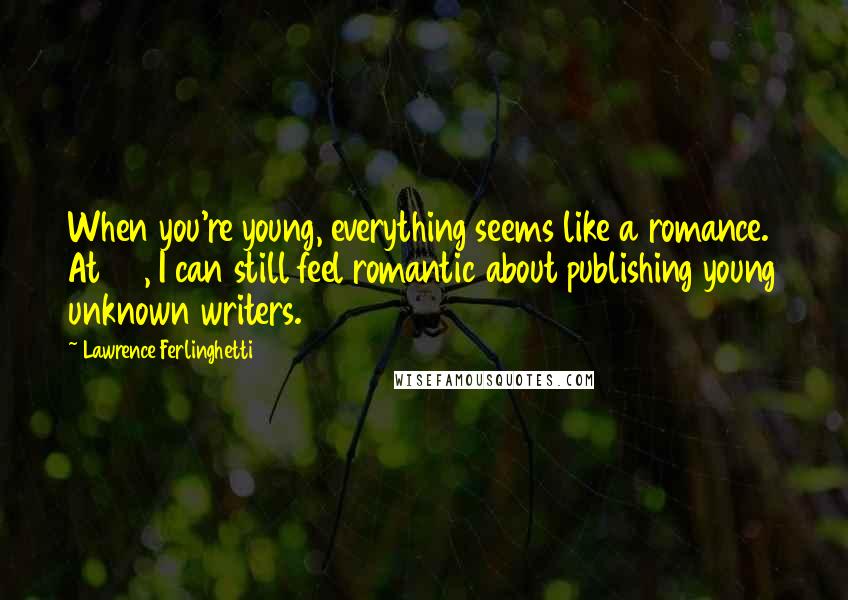 Lawrence Ferlinghetti Quotes: When you're young, everything seems like a romance. At 96, I can still feel romantic about publishing young unknown writers.