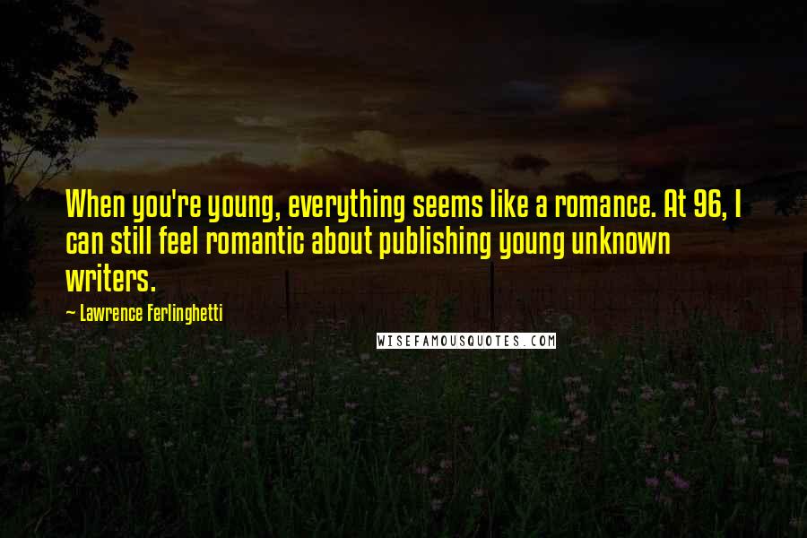 Lawrence Ferlinghetti Quotes: When you're young, everything seems like a romance. At 96, I can still feel romantic about publishing young unknown writers.