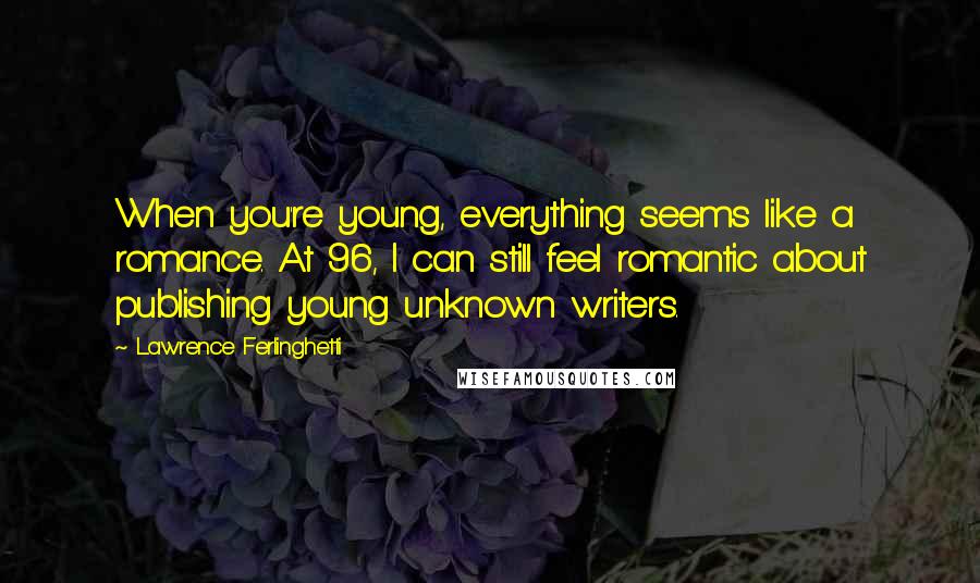 Lawrence Ferlinghetti Quotes: When you're young, everything seems like a romance. At 96, I can still feel romantic about publishing young unknown writers.