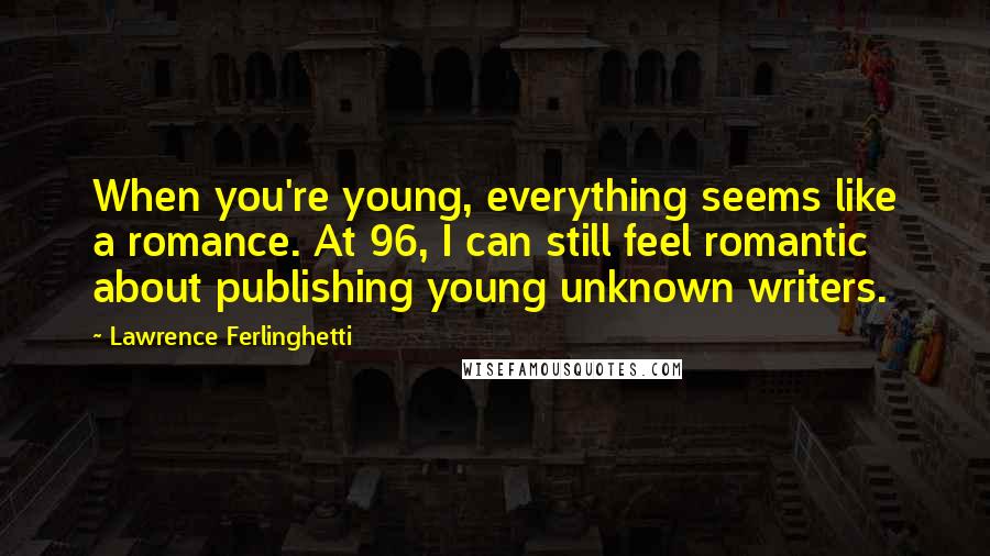 Lawrence Ferlinghetti Quotes: When you're young, everything seems like a romance. At 96, I can still feel romantic about publishing young unknown writers.