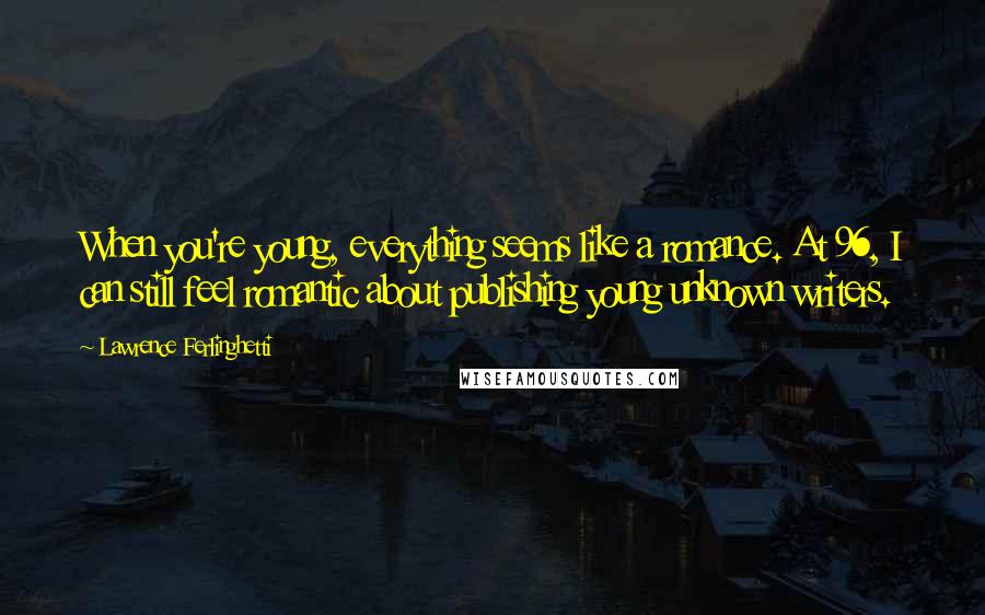 Lawrence Ferlinghetti Quotes: When you're young, everything seems like a romance. At 96, I can still feel romantic about publishing young unknown writers.