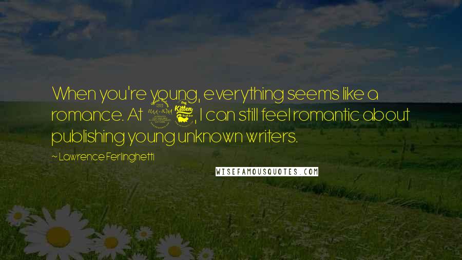 Lawrence Ferlinghetti Quotes: When you're young, everything seems like a romance. At 96, I can still feel romantic about publishing young unknown writers.