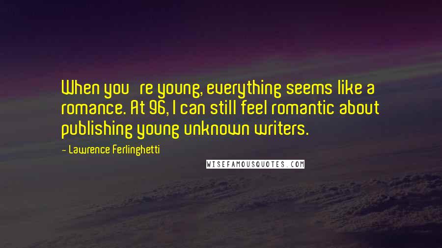 Lawrence Ferlinghetti Quotes: When you're young, everything seems like a romance. At 96, I can still feel romantic about publishing young unknown writers.