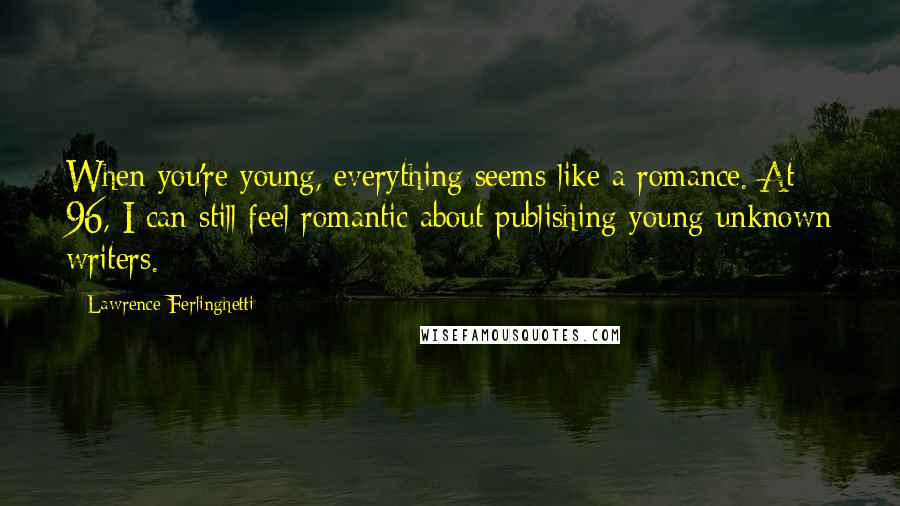 Lawrence Ferlinghetti Quotes: When you're young, everything seems like a romance. At 96, I can still feel romantic about publishing young unknown writers.