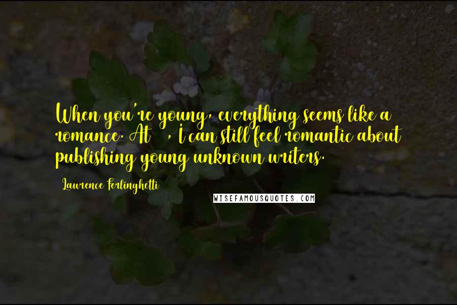 Lawrence Ferlinghetti Quotes: When you're young, everything seems like a romance. At 96, I can still feel romantic about publishing young unknown writers.