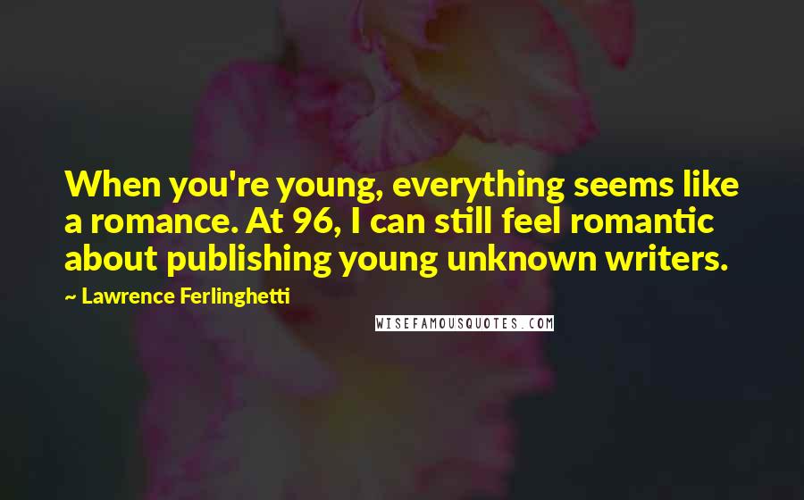 Lawrence Ferlinghetti Quotes: When you're young, everything seems like a romance. At 96, I can still feel romantic about publishing young unknown writers.